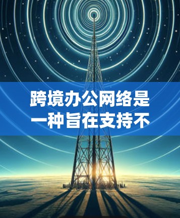 跨境办公网络是一种旨在支持不同国家或地区的远程办公的网络系统,旨在帮助员工在全球范围内协作和工作。以下是对这一概念的详细分析和总结 跨境办公网络是一种旨在支持不同国家或地区的远程办公的网络系统,旨在帮助员工在全球范围内协作和工作。以下是对这一概念的详细分析和总结