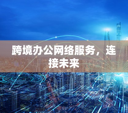 跨境办公网络服务,连接未来 跨境办公网络服务,连接未来