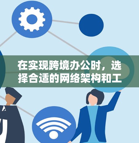 在实现跨境办公时，选择合适的网络架构和工具至关重要，以优化协作效率和安全性。以下是对不同网络架构的详细分析