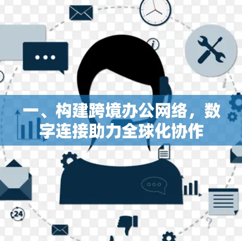 一、构建跨境办公网络，数字连接助力全球化协作