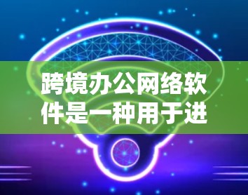 跨境办公网络软件是一种用于进行跨国、跨地缘域会议、共享文件、协作和沟通的网络工具。这些软件允许不同国家的用户在线互动，同时支持多语言、多设备和多功能的协作。以下是一些常用的跨境办公网络软件