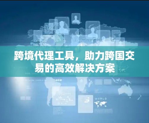 跨境代理工具,助力跨国交易的高效解决方案 跨境代理工具,助力跨国交易的高效解决方案
