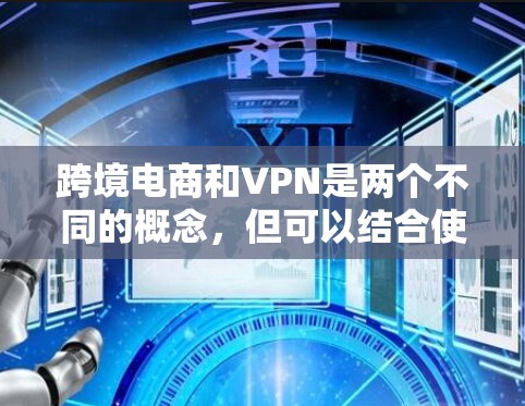 跨境电商和VPN是两个不同的概念，但可以结合使用以提升跨境电子商务的安全性和效率。以下是关于这两个概念的一些基本信息和结合使用的方法