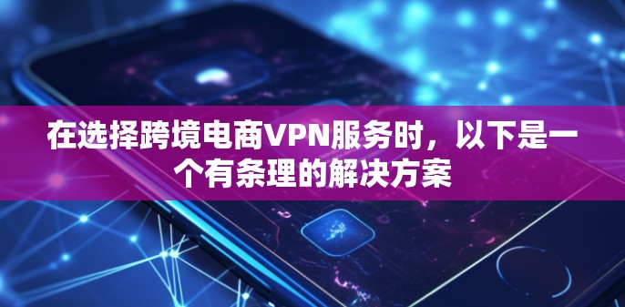 在选择跨境电商VPN服务时,以下是一个有条理的解决方案 在选择跨境电商VPN服务时,以下是一个有条理的解决方案