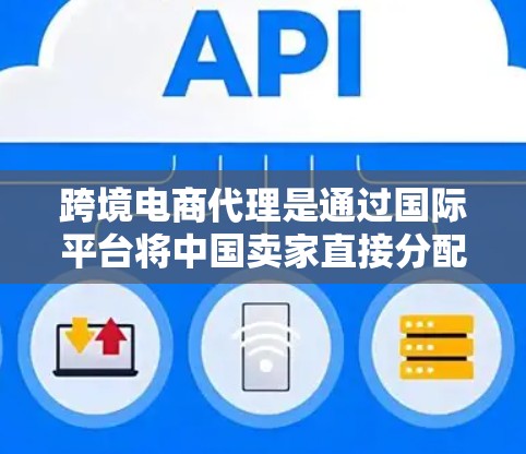 跨境电商代理是通过国际平台将中国卖家直接分配到海外市场的服务,旨在简化卖家的运营流程,降低成本并提高效率。以下是对跨境电商代理的详细总结 跨境电商代理是通过国际平台将中国卖家直接分配到海外市场的服务,旨在简化卖家的运营流程,降低成本并提高效率。以下是对跨境电商代理的详细总结