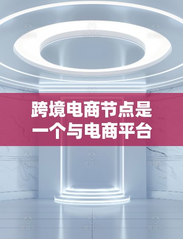 跨境电商节点是一个与电商平台相关的功能或结构单元,主要负责处理商品上传、支付和用户管理等事务。以下是关于跨境电商节点的详细说明 跨境电商节点是一个与电商平台相关的功能或结构单元,主要负责处理商品上传、支付和用户管理等事务。以下是关于跨境电商节点的详细说明