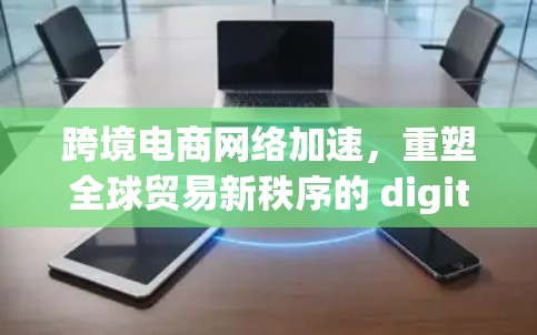 跨境电商网络加速,重塑全球贸易新秩序的 digital 轨迹 跨境电商网络加速,重塑全球贸易新秩序的 digital 轨迹