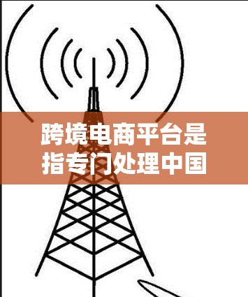 跨境电商平台是指专门处理中国商品和服务从中国消费者手中直接购买的网络平台。这些平台在全球范围内提供商品和服务,包括国际贸易、物流、翻译、客服等服务。以下是对跨境电商平台的详细介绍 跨境电商平台是指专门处理中国商品和服务从中国消费者手中直接购买的网络平台。这些平台在全球范围内提供商品和服务,包括国际贸易、物流、翻译、客服等服务。以下是对跨境电商平台的详细介绍