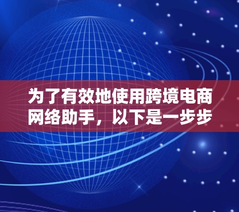 为了有效地使用跨境电商网络助手,以下是一步步的建议 为了有效地使用跨境电商网络助手,以下是一步步的建议