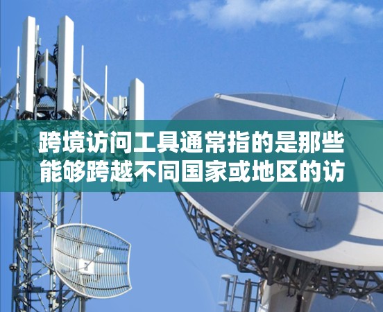 跨境访问工具通常指的是那些能够跨越不同国家或地区的访问工具,用于在不同地域进行访问和监控。以下是几个常见的跨境访问工具及其使用场景 跨境访问工具通常指的是那些能够跨越不同国家或地区的访问工具,用于在不同地域进行访问和监控。以下是几个常见的跨境访问工具及其使用场景