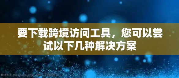 要下载跨境访问工具,您可以尝试以下几种解决方案 要下载跨境访问工具,您可以尝试以下几种解决方案