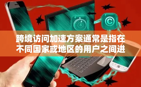 跨境访问加速方案通常是指在不同国家或地区的用户之间进行访问时,提升访问效率和体验的技术优化。以下是一些可能的加速方案 跨境访问加速方案通常是指在不同国家或地区的用户之间进行访问时,提升访问效率和体验的技术优化。以下是一些可能的加速方案