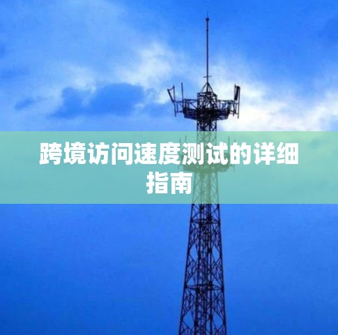 跨境访问速度测试的详细指南 跨境访问速度测试的详细指南