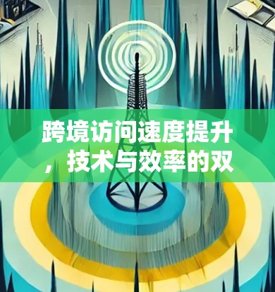 跨境访问速度提升,技术与效率的双轮驱动 跨境访问速度提升,技术与效率的双轮驱动