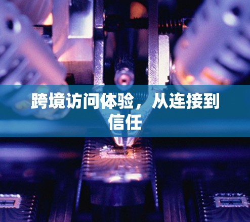 跨境访问体验，从连接到信任