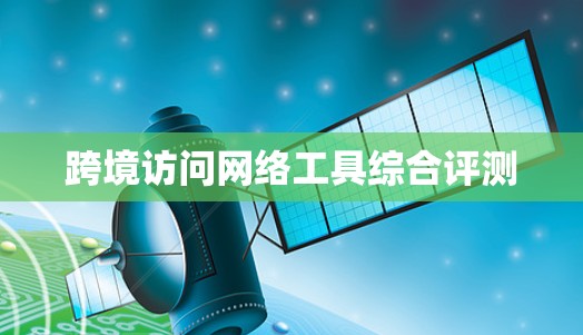 跨境访问网络工具综合评测 跨境访问网络工具综合评测