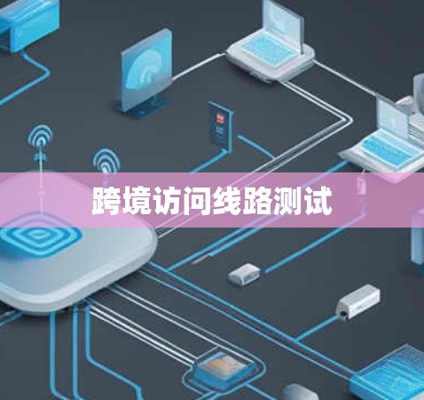 跨境访问线路测试 跨境访问线路测试
