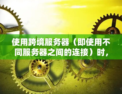 使用跨境服务器（即使用不同服务器之间的连接）时，可能会遇到一些问题，以下是常见的问题及解决方法