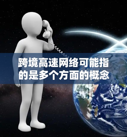 跨境高速网络可能指的是多个方面的概念,具体取决于上下文。以下是一些可能的解释 跨境高速网络可能指的是多个方面的概念,具体取决于上下文。以下是一些可能的解释