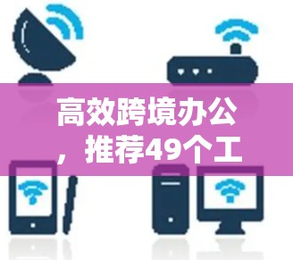 高效跨境办公,推荐49个工具清单 高效跨境办公,推荐49个工具清单