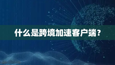什么是跨境加速客户端? 什么是跨境加速客户端?