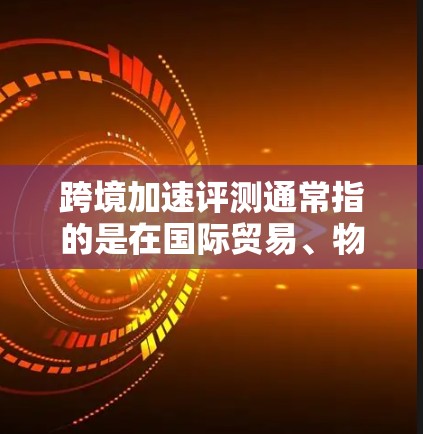 跨境加速评测通常指的是在国际贸易、物流或数据传输等跨境场景中,如何优化和提升效率的方法和评测。以下是关于如何进行跨境加速评测的一些关键点和方法 跨境加速评测通常指的是在国际贸易、物流或数据传输等跨境场景中,如何优化和提升效率的方法和评测。以下是关于如何进行跨境加速评测的一些关键点和方法