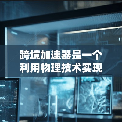 跨境加速器是一个利用物理技术实现快速时间旅行的装置,其核心原理基于广义相对论和量子力学,结合重力场和引力场的作用,通过特殊能量场来帮助加速。以下是对其核心概念的详细解释 跨境加速器是一个利用物理技术实现快速时间旅行的装置,其核心原理基于广义相对论和量子力学,结合重力场和引力场的作用,通过特殊能量场来帮助加速。以下是对其核心概念的详细解释