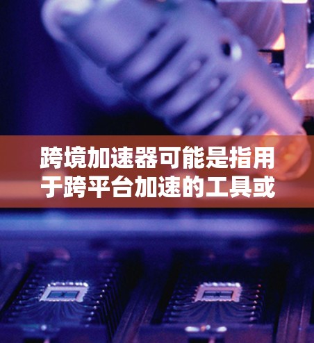 跨境加速器可能是指用于跨平台加速的工具或加速器。如果您的问题是关于如何测试一个跨境加速器,或者想知道如何使用跨境加速器进行测试,以下是一些可能的步骤和内容 跨境加速器可能是指用于跨平台加速的工具或加速器。如果您的问题是关于如何测试一个跨境加速器,或者想知道如何使用跨境加速器进行测试,以下是一些可能的步骤和内容