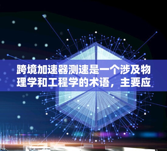 跨境加速器测速是一个涉及物理学和工程学的术语,主要应用于粒子加速器领域。以下是对这一术语的详细解释 跨境加速器测速是一个涉及物理学和工程学的术语,主要应用于粒子加速器领域。以下是对这一术语的详细解释
