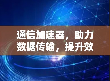 通信加速器,助力数据传输,提升效率与安全 通信加速器,助力数据传输,提升效率与安全