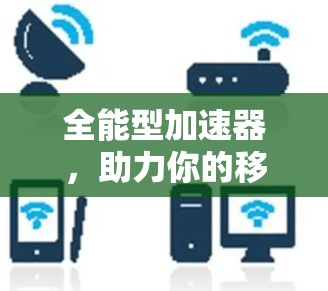 全能型加速器,助力你的移动设备,告别数据洪流 全能型加速器,助力你的移动设备,告别数据洪流