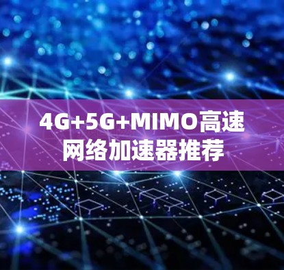 4G+5G+MIMO高速网络加速器推荐 4G+5G+MIMO高速网络加速器推荐