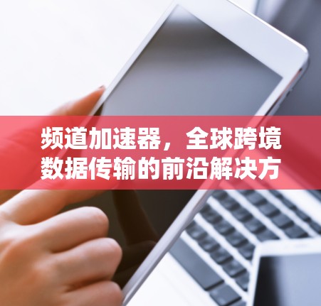 频道加速器，全球跨境数据传输的前沿解决方案