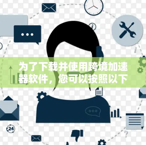 为了下载并使用跨境加速器软件,您可以按照以下步骤操作 为了下载并使用跨境加速器软件,您可以按照以下步骤操作