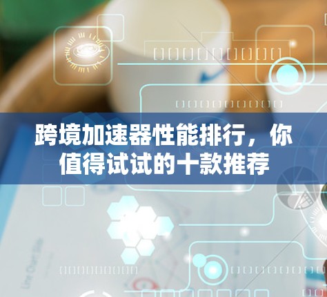 跨境加速器性能排行,你值得试试的十款推荐 跨境加速器性能排行,你值得试试的十款推荐