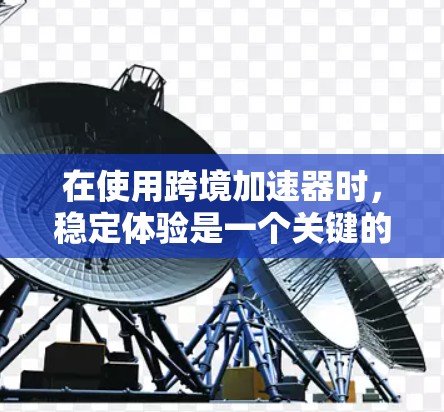 在使用跨境加速器时，稳定体验是一个关键的考量因素。以下是对可能遇到的问题及其解决方案的详细分析