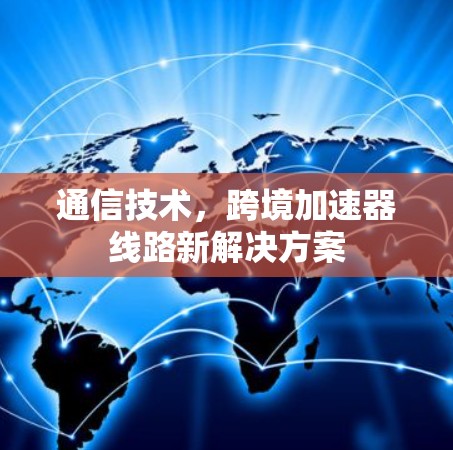 通信技术,跨境加速器线路新解决方案 通信技术,跨境加速器线路新解决方案