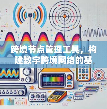跨境节点管理工具,构建数字跨境网络的基石 跨境节点管理工具,构建数字跨境网络的基石