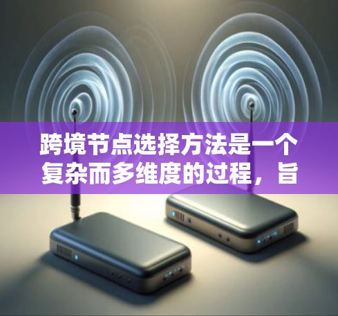 跨境节点选择方法是一个复杂而多维度的过程,旨在为不同国家或地区的网络节点提供可靠、高效和经济的连接方式。以下是一个清晰的分步指南,帮助您理解并实施跨境节点选择方法 跨境节点选择方法是一个复杂而多维度的过程,旨在为不同国家或地区的网络节点提供可靠、高效和经济的连接方式。以下是一个清晰的分步指南,帮助您理解并实施跨境节点选择方法