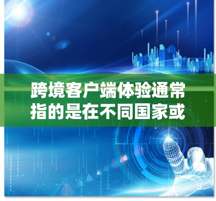 跨境客户端体验通常指的是在不同国家或地区的客户端设计中,如何确保客户端在不同设备和地区的使用体验的一致性和流畅性。以下是关于这一主题的一些关键点和建议 跨境客户端体验通常指的是在不同国家或地区的客户端设计中,如何确保客户端在不同设备和地区的使用体验的一致性和流畅性。以下是关于这一主题的一些关键点和建议