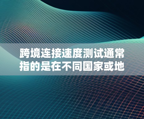 跨境连接速度测试通常指的是在不同国家或地区的网络之间进行的数据传输速度测试。以下是一些可能涉及的测试内容和步骤 跨境连接速度测试通常指的是在不同国家或地区的网络之间进行的数据传输速度测试。以下是一些可能涉及的测试内容和步骤