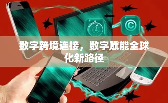 数字跨境连接,数字赋能全球化新路径 数字跨境连接,数字赋能全球化新路径