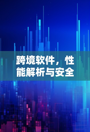跨境软件，性能解析与安全防护