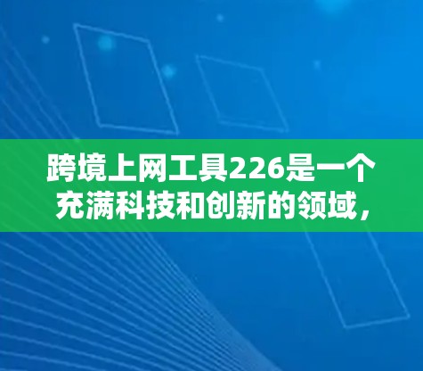 跨境上网工具226是一个充满科技和创新的领域,旨在为用户在全球范围内提供便捷的网络服务。以下是一些可能在这一领域发展的重要技术点 跨境上网工具226是一个充满科技和创新的领域,旨在为用户在全球范围内提供便捷的网络服务。以下是一些可能在这一领域发展的重要技术点