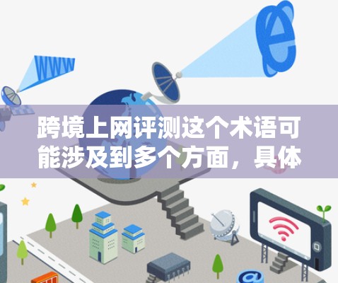 跨境上网评测这个术语可能涉及到多个方面，具体含义需要结合上下文来理解。以下是一些可能的解释
