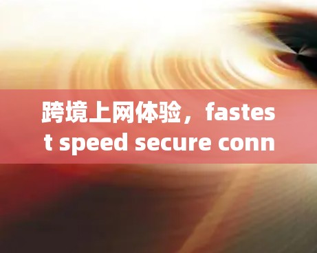 跨境上网体验,fastest speed secure connection 跨境上网体验,fastest speed secure connection