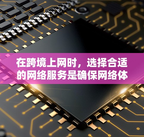 在跨境上网时，选择合适的网络服务是确保网络体验良好的关键。以下是一些重要的推荐和考虑因素