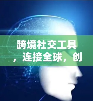 跨境社交工具,连接全球,创造高效连接 跨境社交工具,连接全球,创造高效连接
