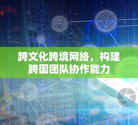 跨文化跨境网络，构建跨国团队协作能力