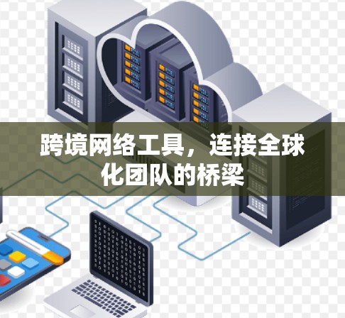 跨境网络工具,连接全球化团队的桥梁 跨境网络工具,连接全球化团队的桥梁